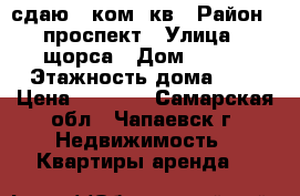 сдаю 2 ком. кв › Район ­ проспект › Улица ­ щорса › Дом ­ 114 › Этажность дома ­ 5 › Цена ­ 8 000 - Самарская обл., Чапаевск г. Недвижимость » Квартиры аренда   